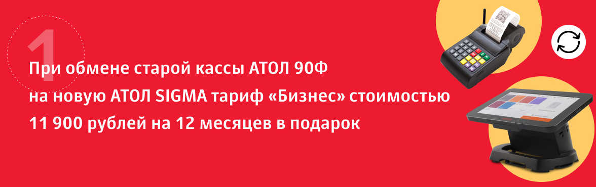 1) При обмене старой кассы АТОЛ 90Ф на новую АТОЛ SIGMA тариф «Бизнес» стоимостью 11 900 рублей на 12 месяцев в подарок